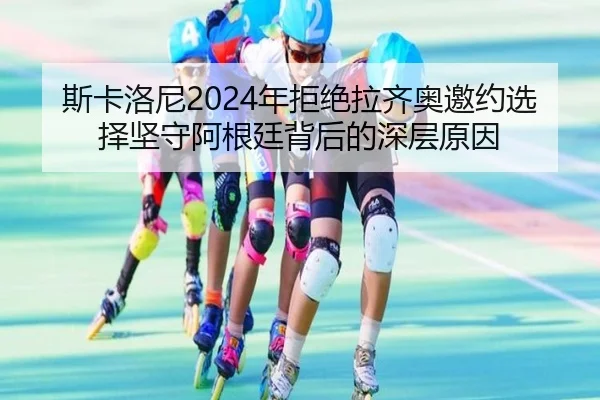 斯卡洛尼2024年拒绝拉齐奥邀约选择坚守阿根廷背后的深层原因