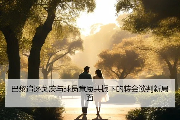 巴黎追逐戈茨与球员意愿共振下的转会谈判新局面