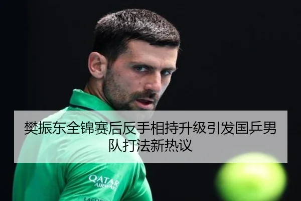 樊振东全锦赛后反手相持升级引发国乒男队打法新热议